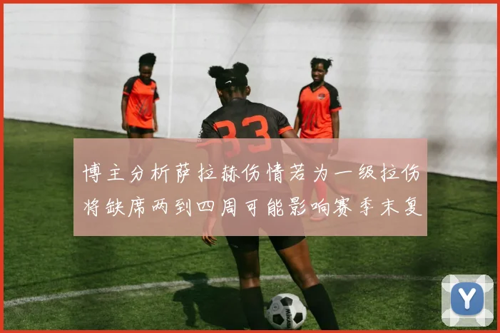 博主分析萨拉赫伤情若为一级拉伤将缺席两到四周可能影响赛季末复出