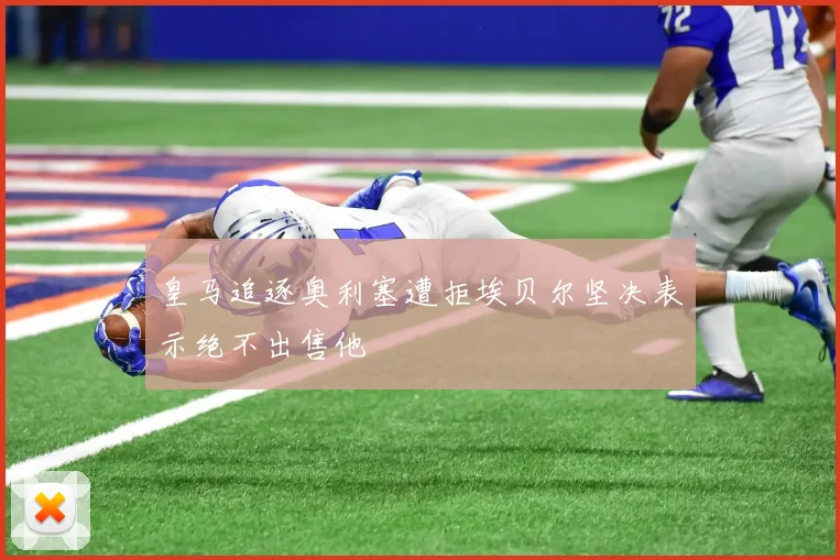 皇马追逐奥利塞遭拒埃贝尔坚决表示绝不出售他