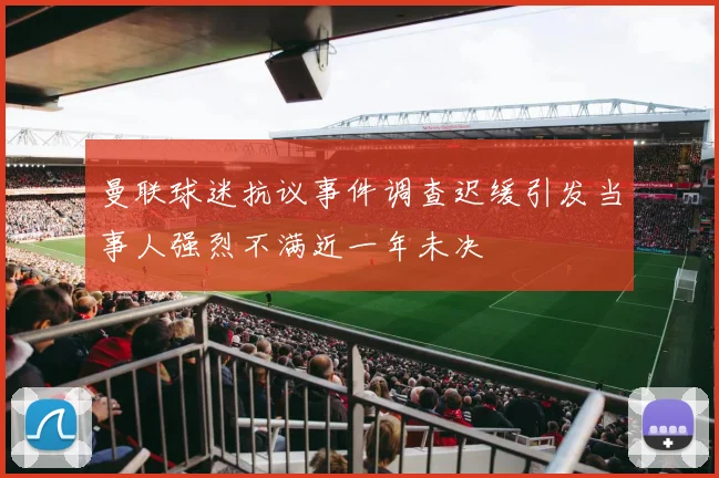 曼联球迷抗议事件调查迟缓引发当事人强烈不满近一年未决