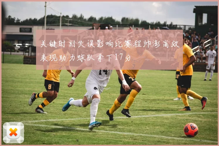 关键时刻失误影响比赛程帅澎高效表现助力球队拿下17分