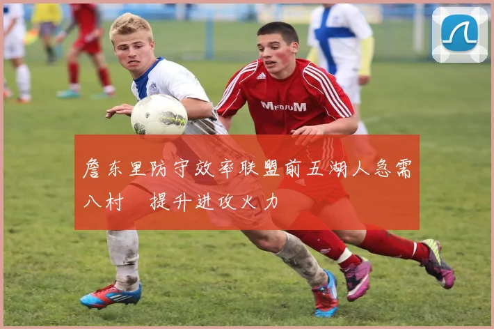 詹东里防守效率联盟前五湖人急需八村塁提升进攻火力