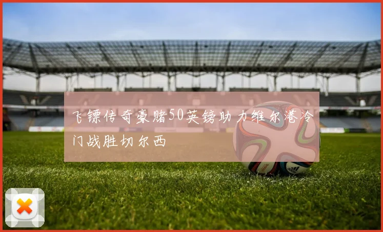 飞镖传奇豪赌50英镑助力维尔港冷门战胜切尔西