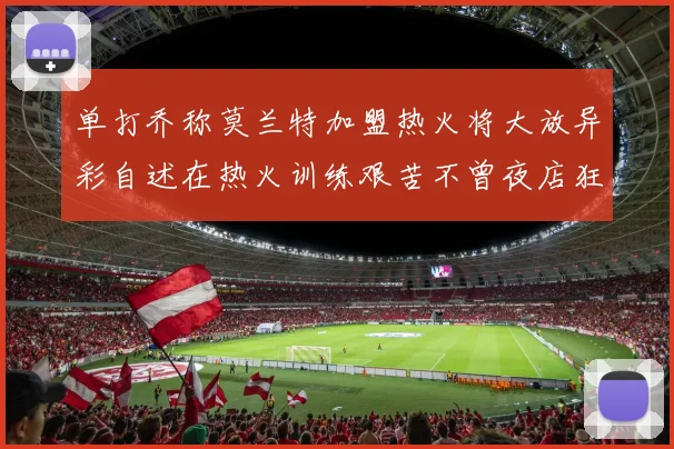 单打乔称莫兰特加盟热火将大放异彩自述在热火训练艰苦不曾夜店狂欢