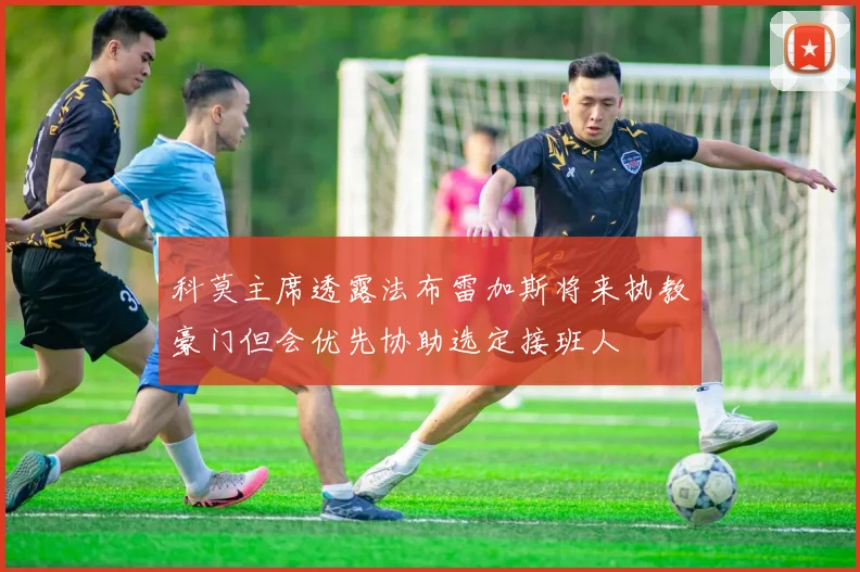 科莫主席透露法布雷加斯将来执教豪门但会优先协助选定接班人