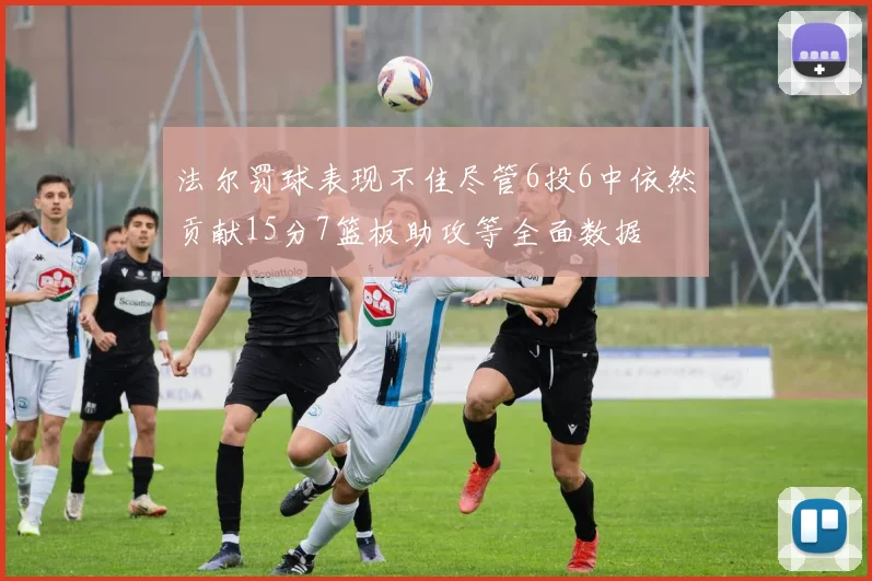 法尔罚球表现不佳尽管6投6中依然贡献15分7篮板助攻等全面数据
