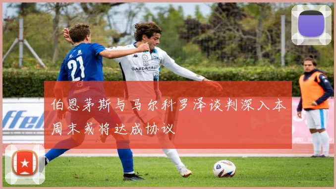 伯恩茅斯与马尔科罗泽谈判深入本周末或将达成协议