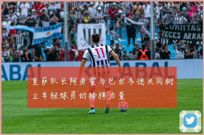 皇萨队长阿劳霍与巴尔韦德共同树立年轻球员的榜样力量