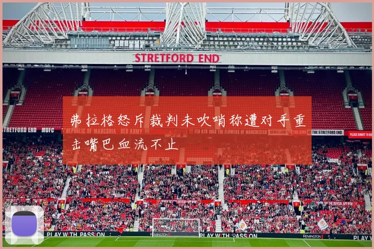 弗拉格怒斥裁判未吹哨称遭对手重击嘴巴血流不止