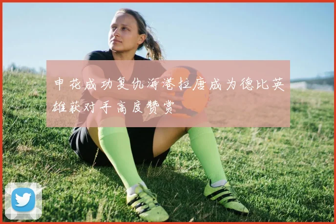 申花成功复仇海港拉唐成为德比英雄获对手高度赞赏