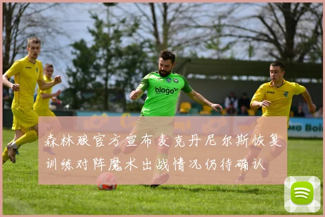 森林狼官方宣布麦克丹尼尔斯恢复训练对阵魔术出战情况仍待确认