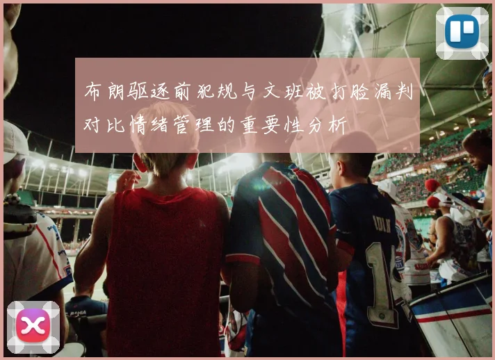 布朗驱逐前犯规与文班被打脸漏判对比情绪管理的重要性分析