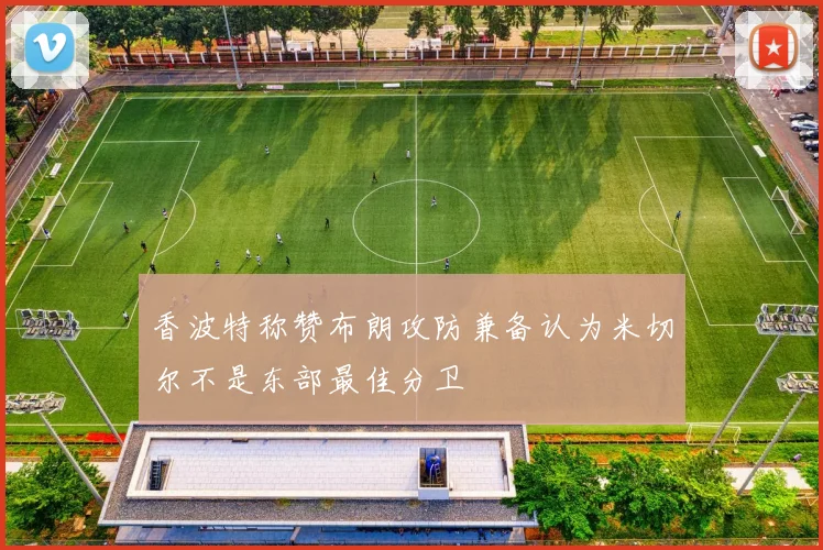 香波特称赞布朗攻防兼备认为米切尔不是东部最佳分卫