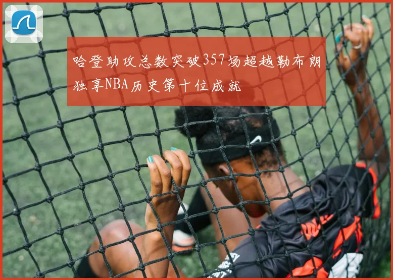 哈登助攻总数突破357场超越勒布朗独享NBA历史第十位成就