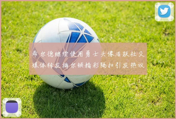 希尔德继续使用勇士头像活跃社交媒体转发梅尔顿精彩隔扣引发热议