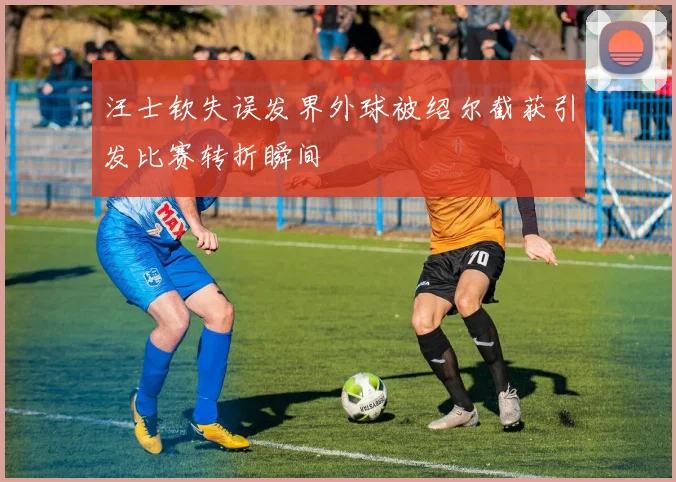 汪士钦失误发界外球被绍尔截获引发比赛转折瞬间