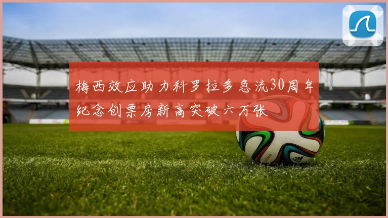 梅西效应助力科罗拉多急流30周年纪念创票房新高突破六万张