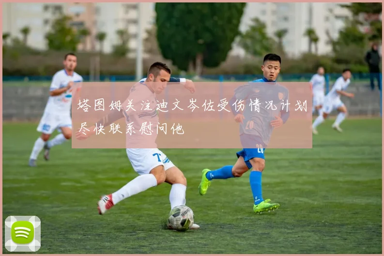 塔图姆关注迪文岑佐受伤情况计划尽快联系慰问他