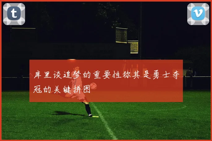 库里谈追梦的重要性称其是勇士夺冠的关键拼图
