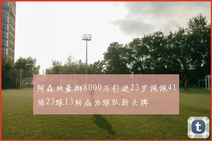 阿森纳豪掷8000万引进23岁佩佩41场23球13助成为球队新头牌