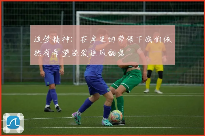 追梦精神：在库里的带领下我们依然有希望逆袭逆风翻盘