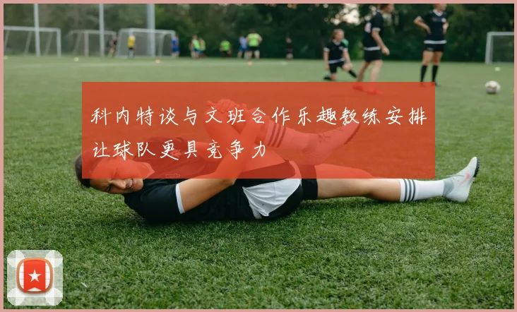 科内特谈与文班合作乐趣教练安排让球队更具竞争力
