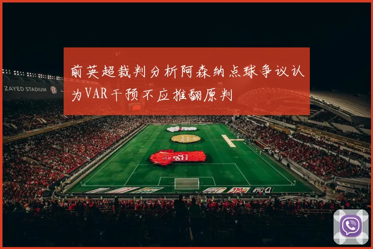 前英超裁判分析阿森纳点球争议认为VAR干预不应推翻原判