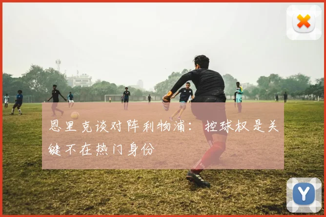 恩里克谈对阵利物浦：控球权是关键不在热门身份