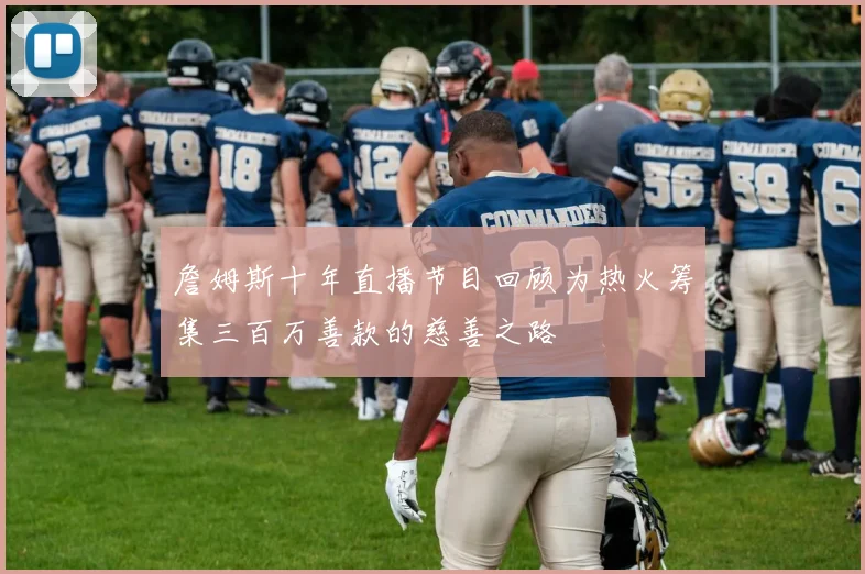 詹姆斯十年直播节目回顾为热火筹集三百万善款的慈善之路