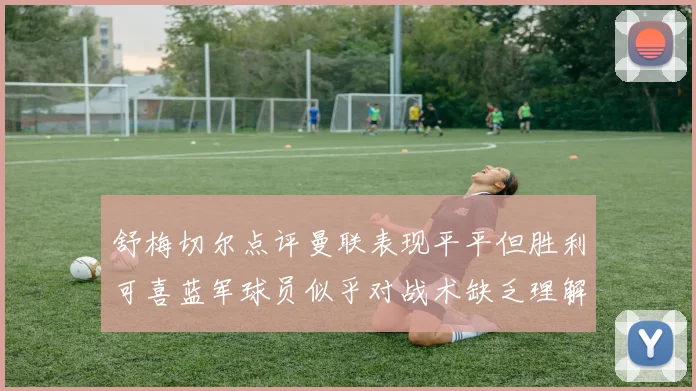 舒梅切尔点评曼联表现平平但胜利可喜蓝军球员似乎对战术缺乏理解