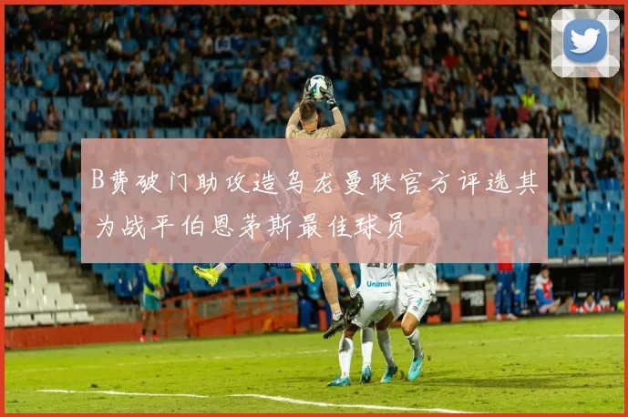 B费破门助攻造乌龙曼联官方评选其为战平伯恩茅斯最佳球员