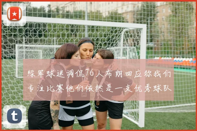 绿军球迷调侃76人布朗回应称我们专注比赛他们依然是一支优秀球队