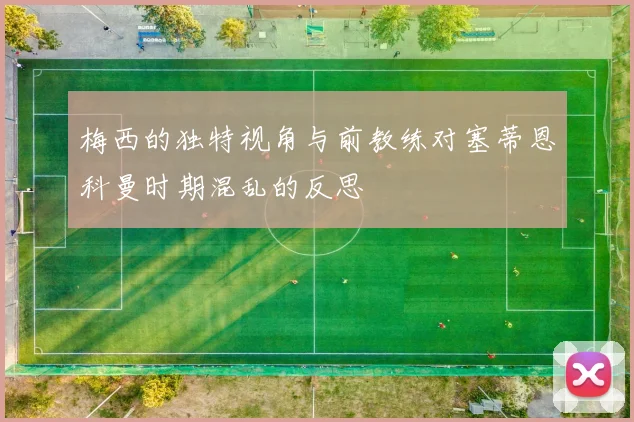 梅西的独特视角与前教练对塞蒂恩科曼时期混乱的反思