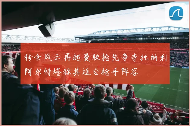 转会风云再起曼联抢先争夺托纳利阿尔特塔称其适合枪手阵容