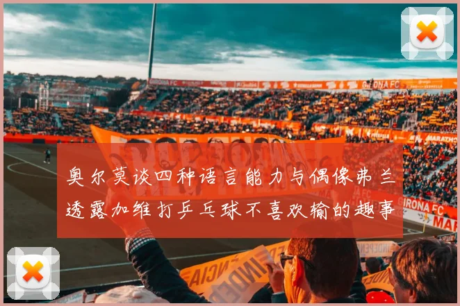 奥尔莫谈四种语言能力与偶像弗兰透露加维打乒乓球不喜欢输的趣事
